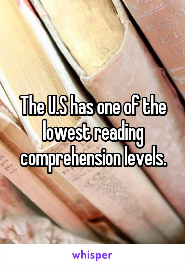 The U.S has one of the lowest reading comprehension levels.