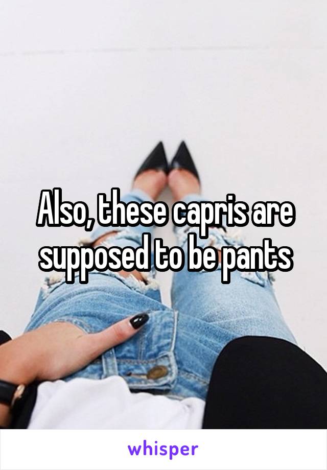 Also, these capris are supposed to be pants