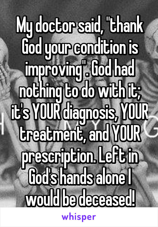 My doctor said, "thank God your condition is improving". God had nothing to do with it; it's YOUR diagnosis, YOUR treatment, and YOUR prescription. Left in God's hands alone I would be deceased!
