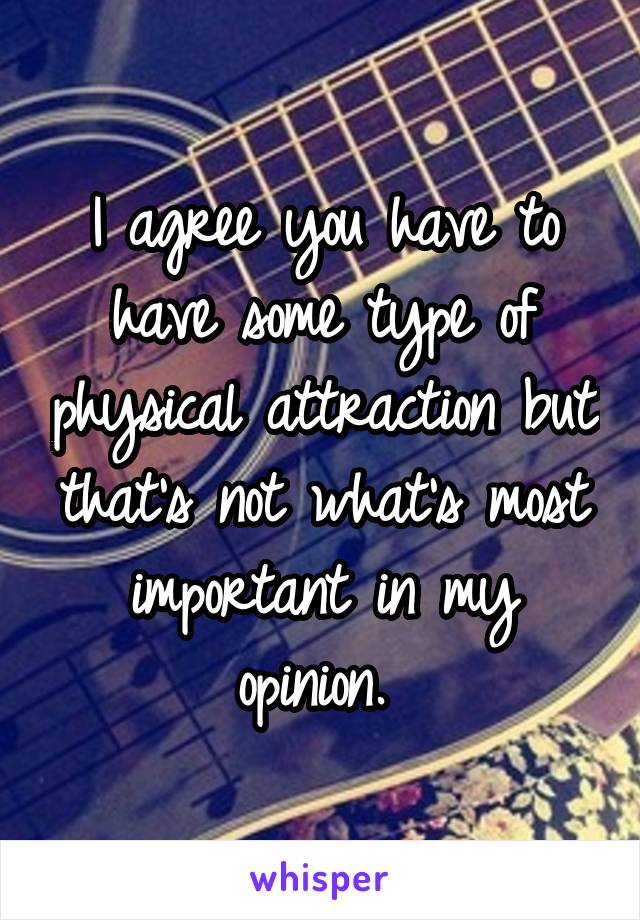 I agree you have to have some type of physical attraction but that's not what's most important in my opinion. 