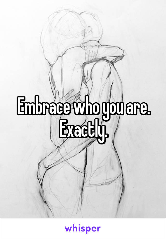 Embrace who you are. Exactly.