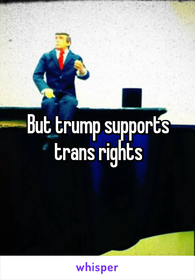 But trump supports trans rights