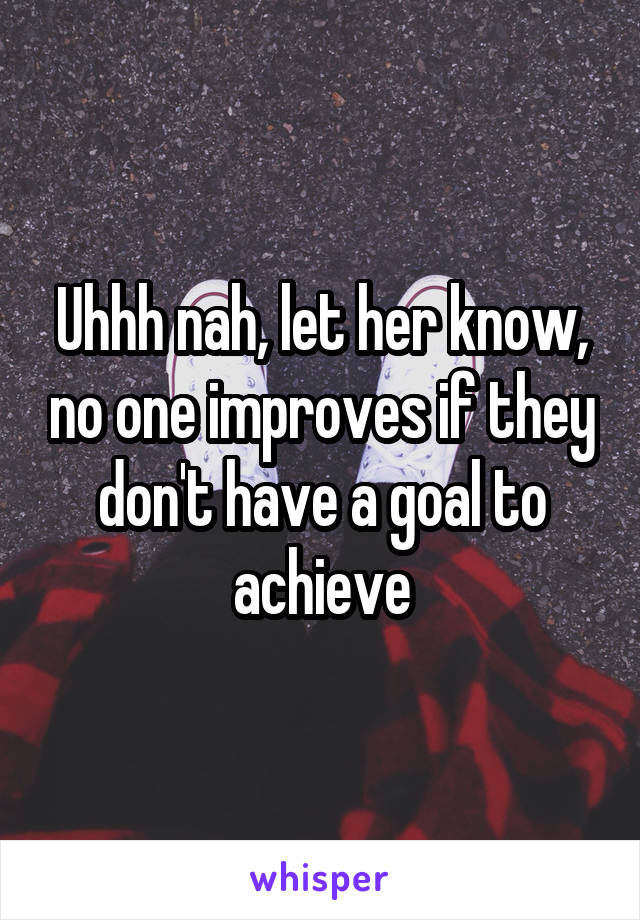 Uhhh nah, let her know, no one improves if they don't have a goal to achieve