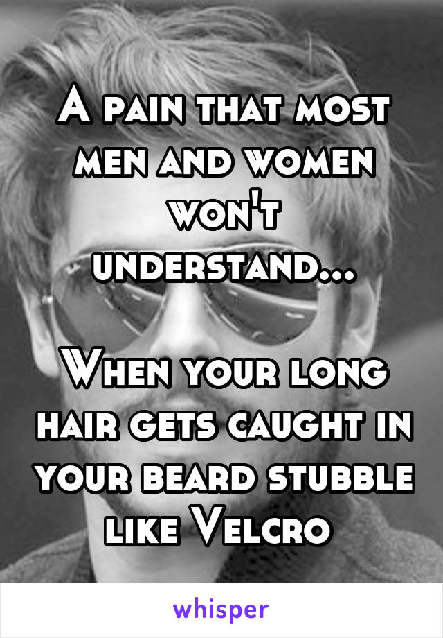 A pain that most men and women won't understand...

When your long hair gets caught in your beard stubble like Velcro 