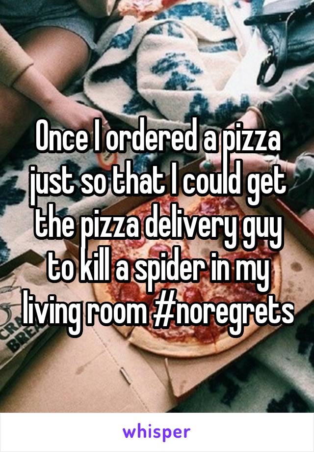 Once I ordered a pizza just so that I could get the pizza delivery guy to kill a spider in my living room #noregrets