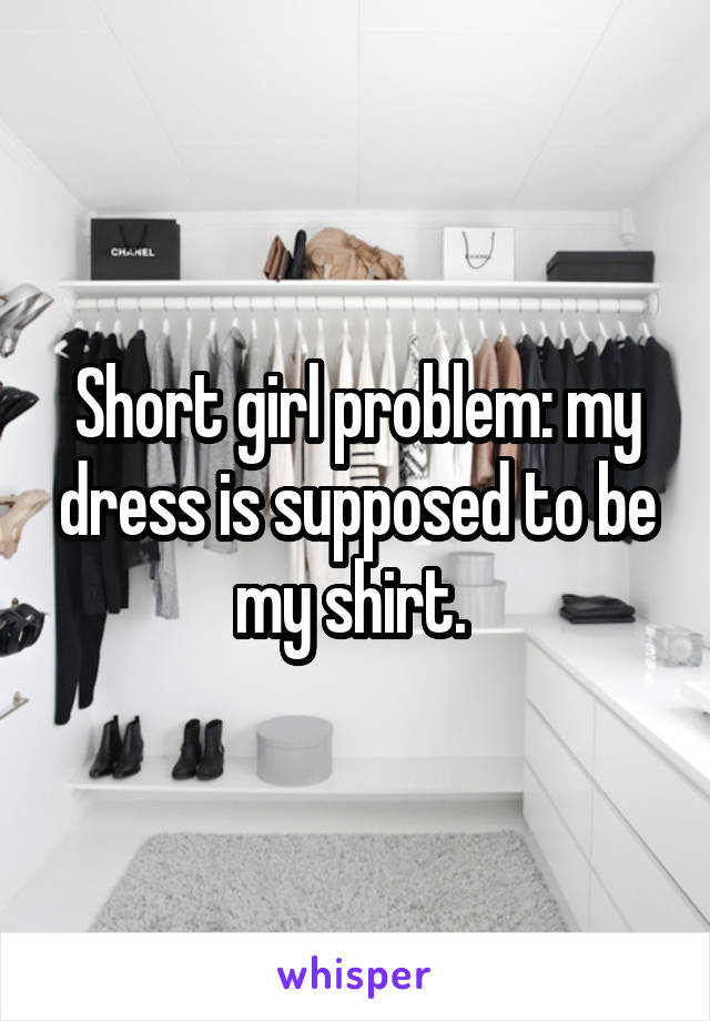 Short girl problem: my dress is supposed to be my shirt. 