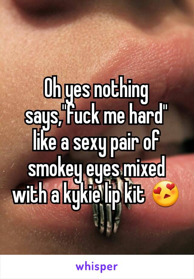Oh yes nothing says,"fuck me hard" like a sexy pair of smokey eyes mixed with a kykie lip kit 😍