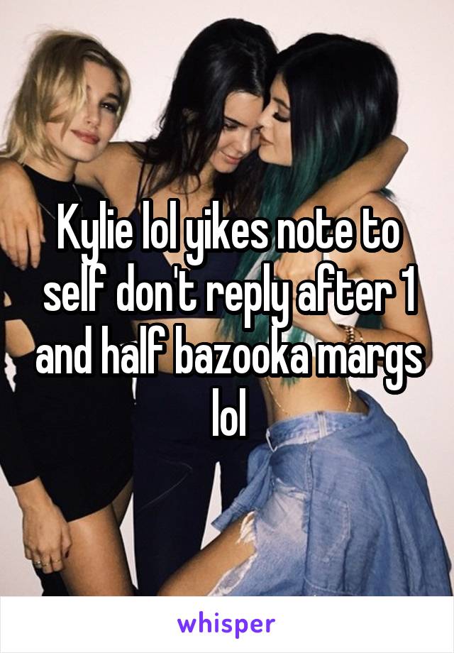 Kylie lol yikes note to self don't reply after 1 and half bazooka margs lol