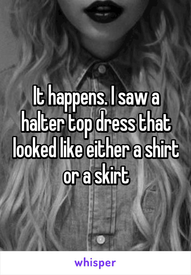 It happens. I saw a halter top dress that looked like either a shirt or a skirt