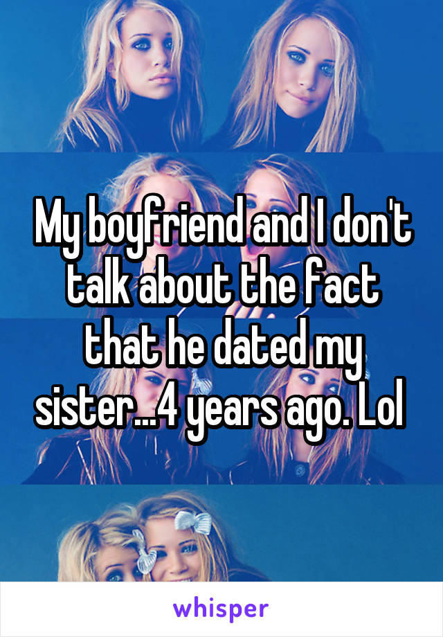 My boyfriend and I don't talk about the fact that he dated my sister...4 years ago. Lol 