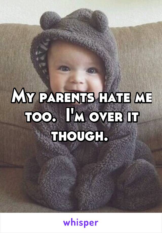 My parents hate me too.  I'm over it though. 