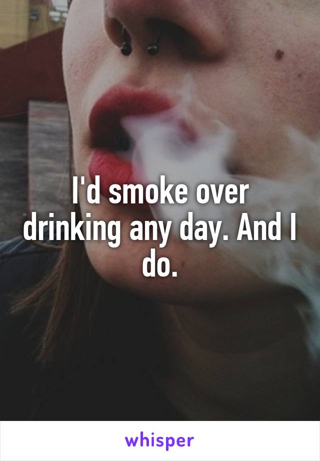 I'd smoke over drinking any day. And I do.