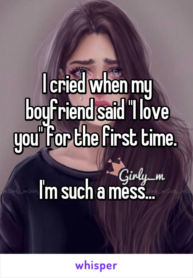 I cried when my boyfriend said "I love you" for the first time. 

I'm such a mess...