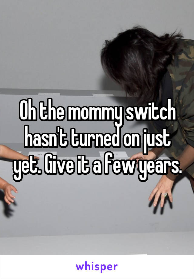 Oh the mommy switch hasn't turned on just yet. Give it a few years.