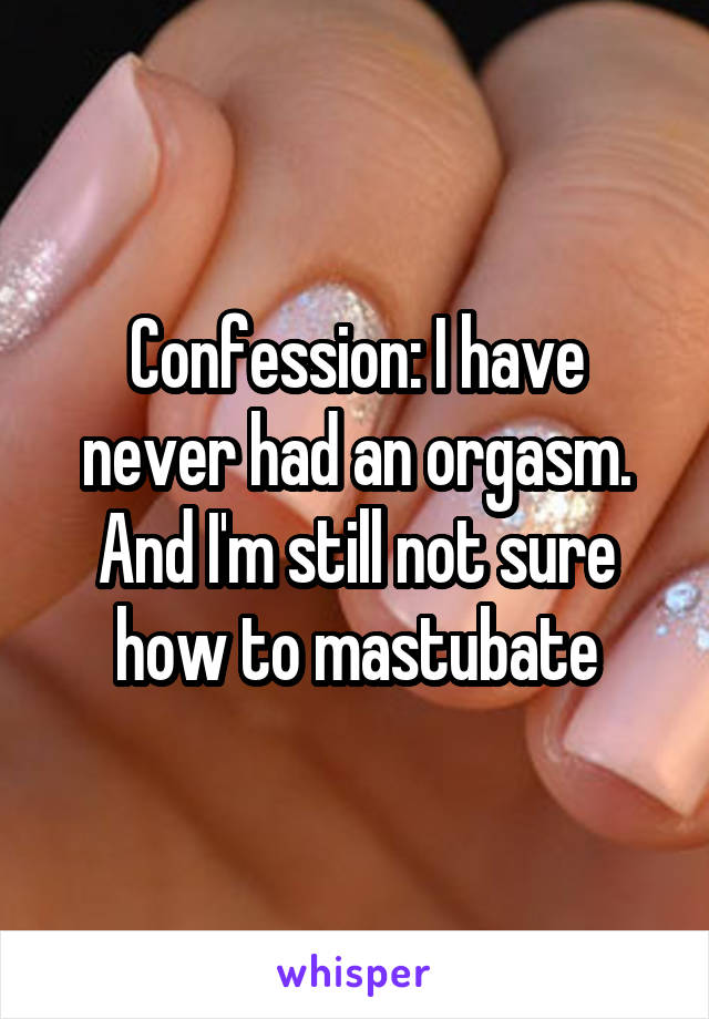 Confession: I have never had an orgasm. And I'm still not sure how to mastubate