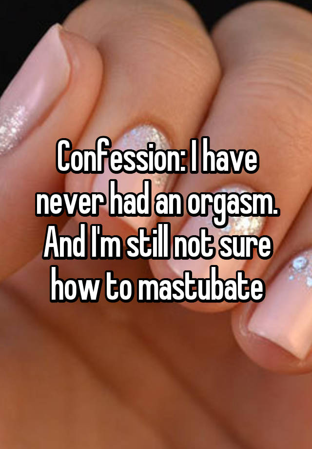 Confession: I have never had an orgasm. And I'm still not sure how to mastubate