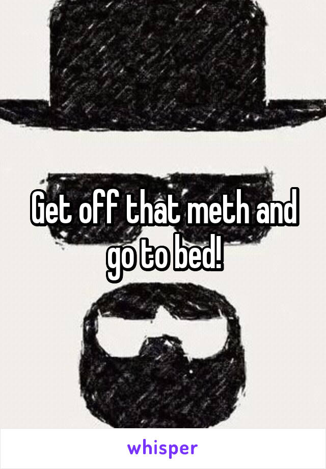 Get off that meth and go to bed!