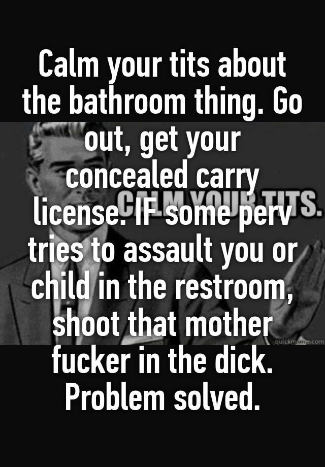 Calm your tits about the bathroom thing. Go out, get your concealed carry license. IF some perv tries to assault you or child in the restroom, shoot that mother fucker in the dick. Problem solved.