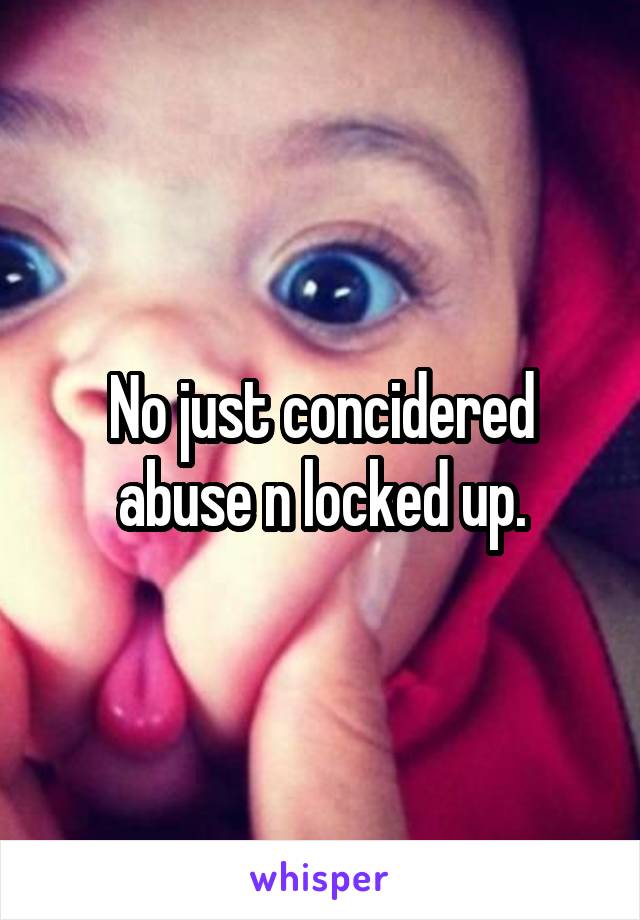 No just concidered abuse n locked up.