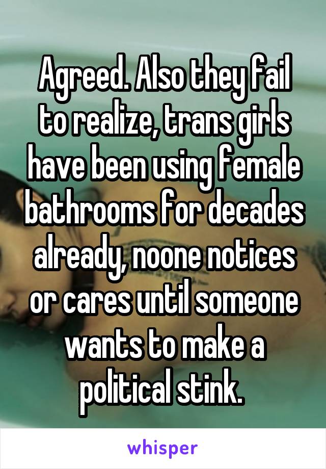 Agreed. Also they fail to realize, trans girls have been using female bathrooms for decades already, noone notices or cares until someone wants to make a political stink. 