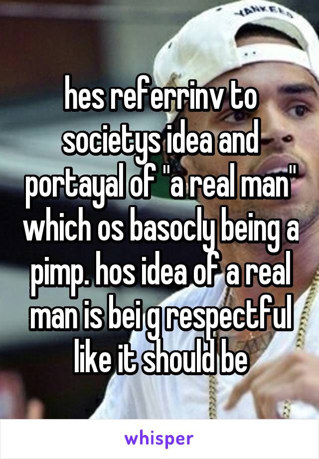 hes referrinv to societys idea and portayal of "a real man" which os basocly being a pimp. hos idea of a real man is bei g respectful like it should be