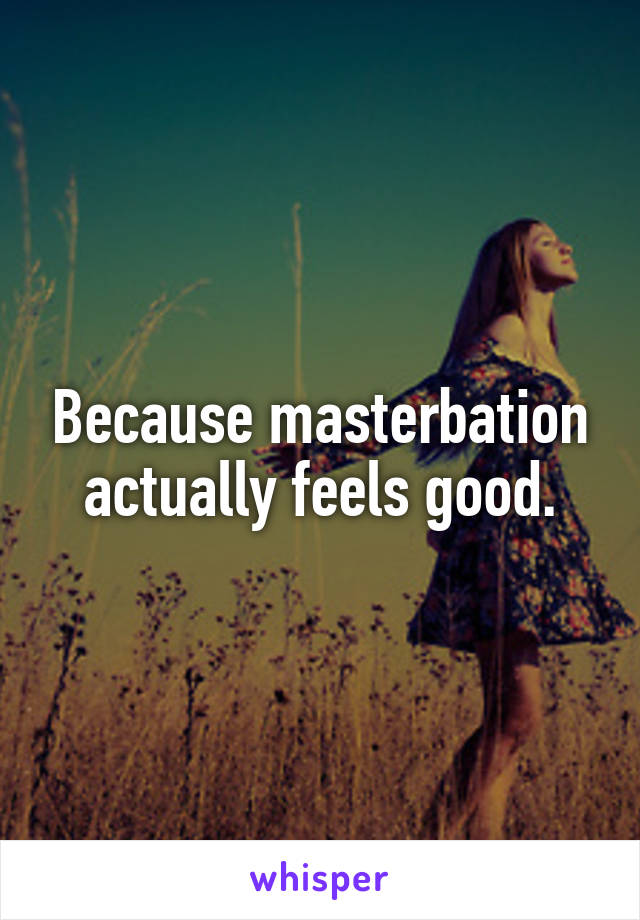 Because masterbation actually feels good.