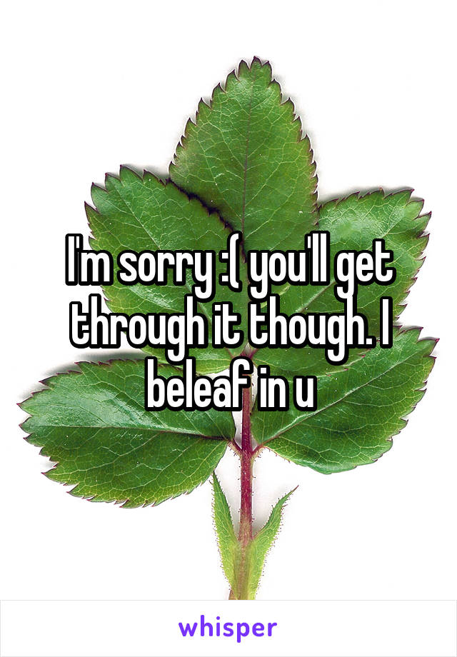 I'm sorry :( you'll get through it though. I beleaf in u