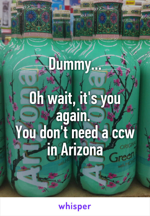 Dummy...

Oh wait, it's you again. 
You don't need a ccw in Arizona