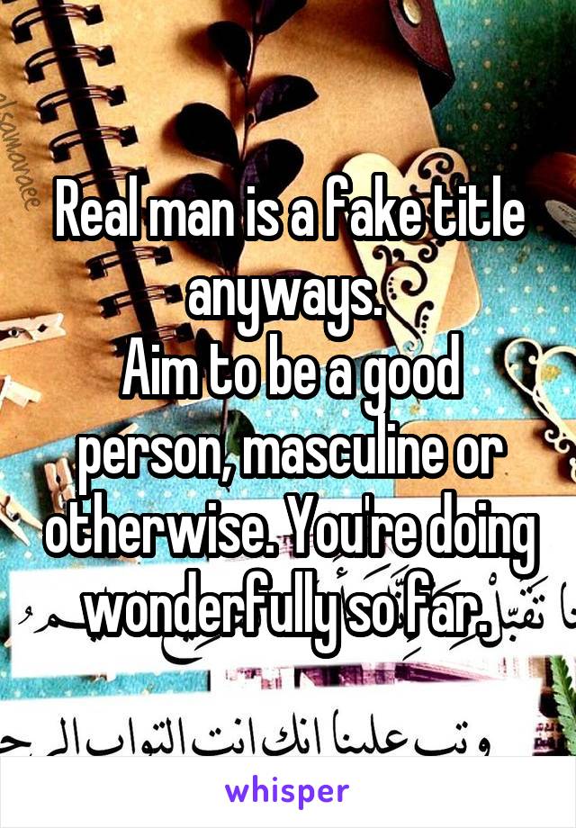 Real man is a fake title anyways. 
Aim to be a good person, masculine or otherwise. You're doing wonderfully so far. 