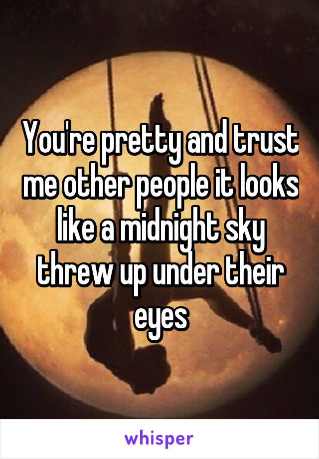 You're pretty and trust me other people it looks like a midnight sky threw up under their eyes