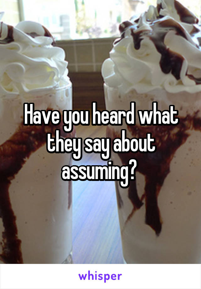 Have you heard what they say about assuming? 