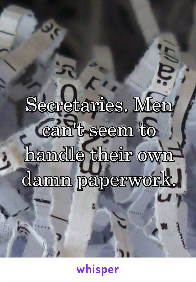 Secretaries. Men can't seem to handle their own damn paperwork.