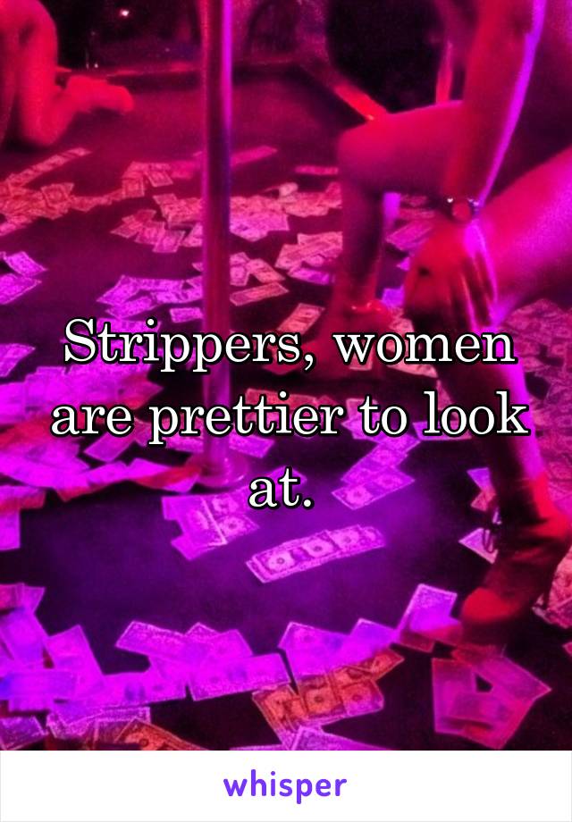 Strippers, women are prettier to look at. 