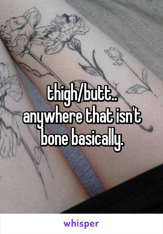 thigh/butt..
anywhere that isn't bone basically.