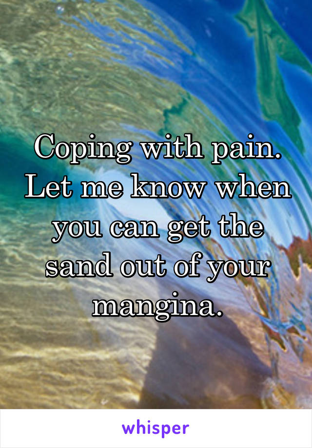 Coping with pain. Let me know when you can get the sand out of your mangina.