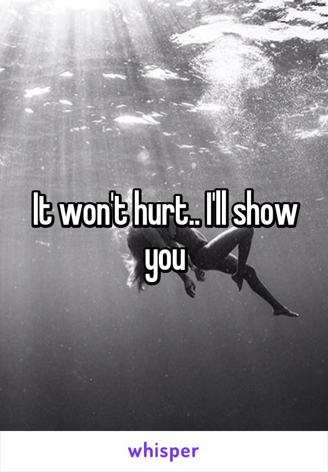It won't hurt.. I'll show you