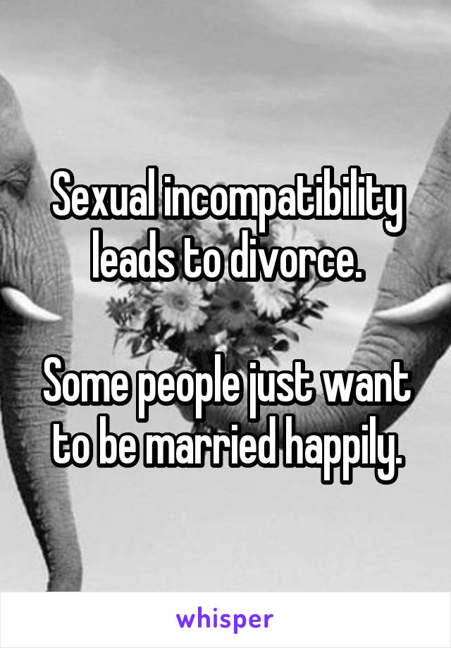 Sexual incompatibility leads to divorce.

Some people just want to be married happily.