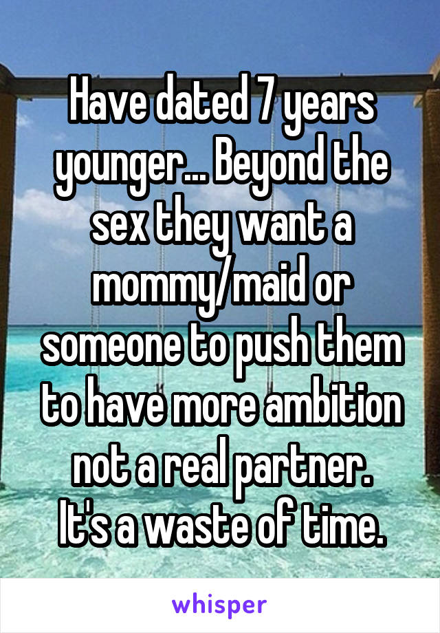Have dated 7 years younger... Beyond the sex they want a mommy/maid or someone to push them to have more ambition not a real partner.
It's a waste of time.