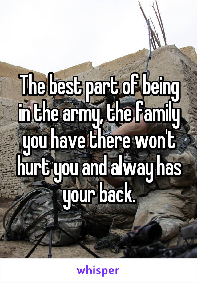 The best part of being in the army, the family you have there won't hurt you and alway has your back.