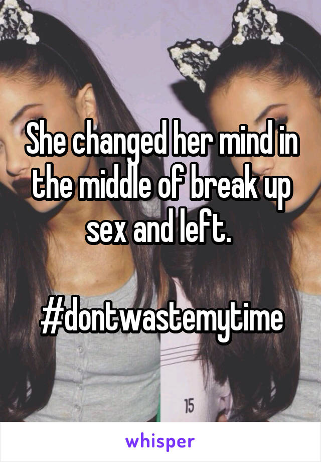 She changed her mind in the middle of break up sex and left. 

#dontwastemytime