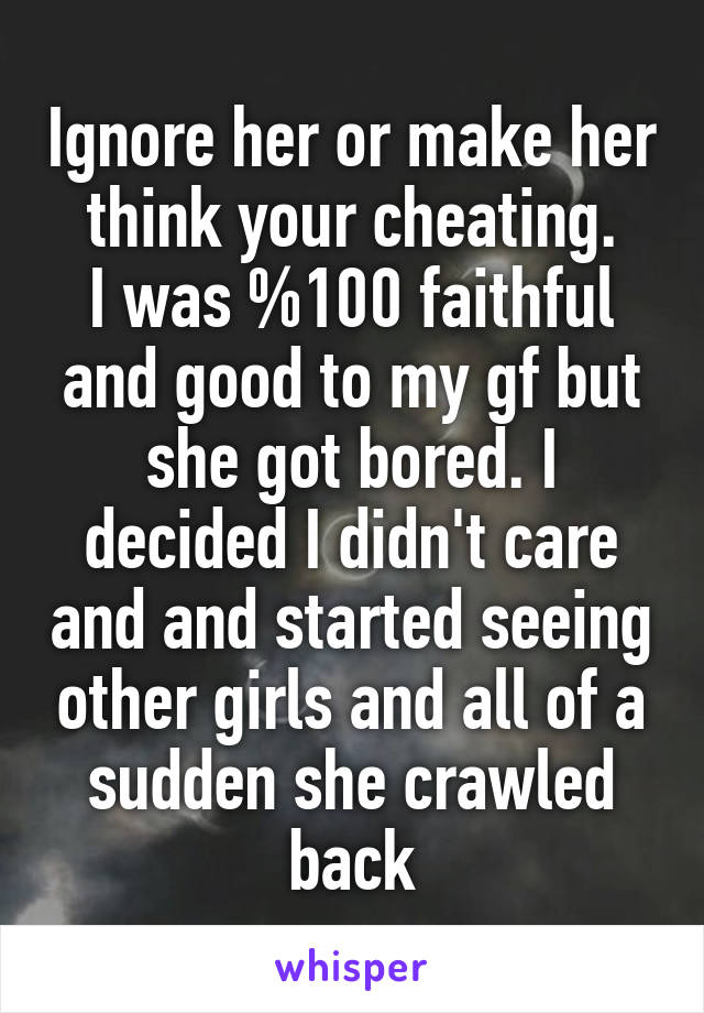 Ignore her or make her think your cheating.
I was %100 faithful and good to my gf but she got bored. I decided I didn't care and and started seeing other girls and all of a sudden she crawled back