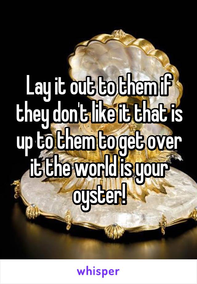 Lay it out to them if they don't like it that is up to them to get over it the world is your oyster!