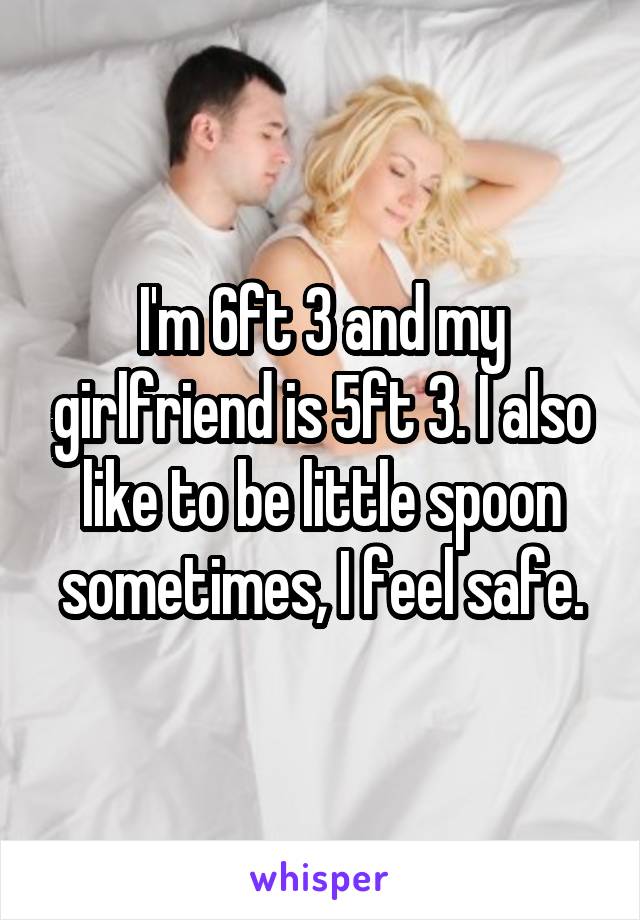 I'm 6ft 3 and my girlfriend is 5ft 3. I also like to be little spoon sometimes, I feel safe.