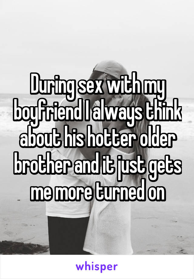 During sex with my boyfriend I always think about his hotter older brother and it just gets me more turned on