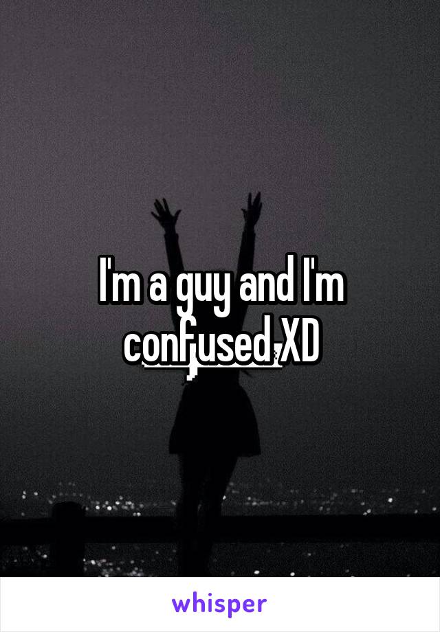 I'm a guy and I'm confused XD