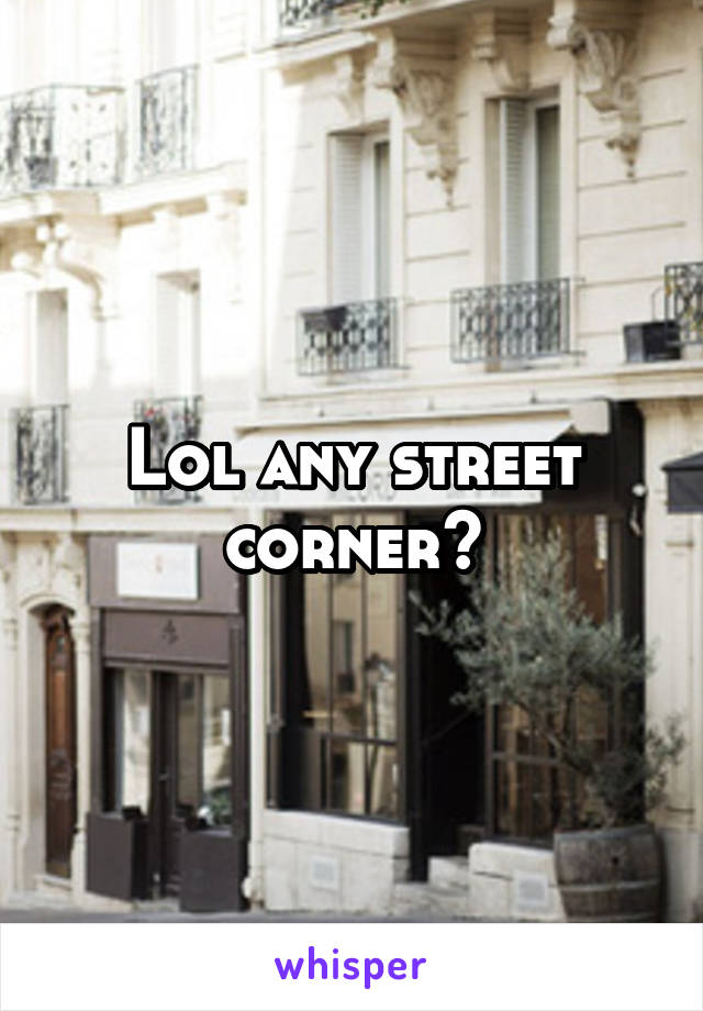 Lol any street corner?