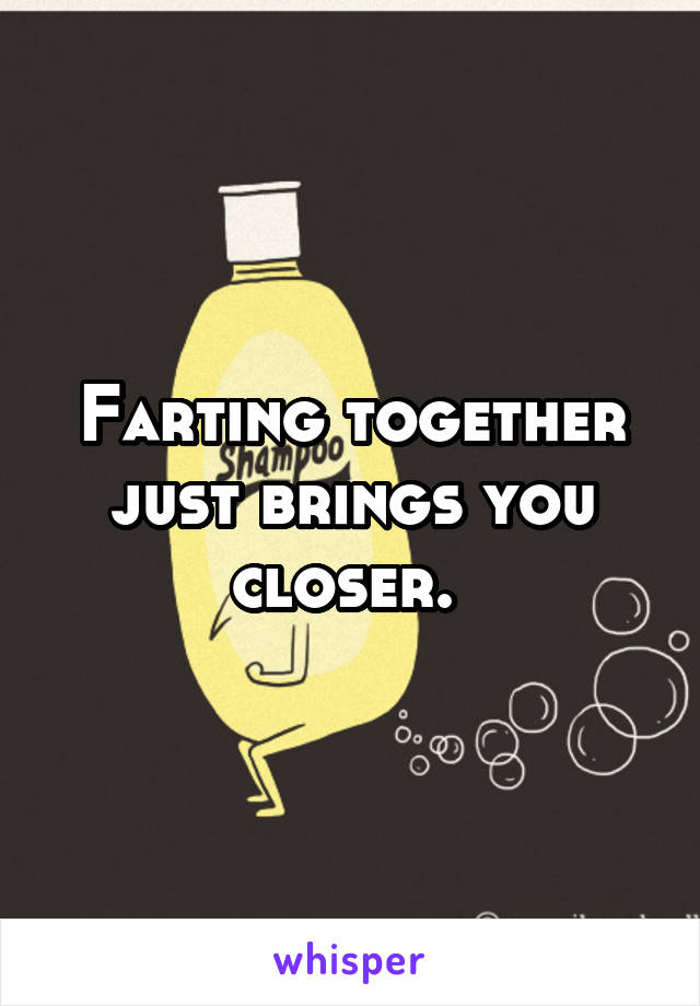 Farting together just brings you closer. 