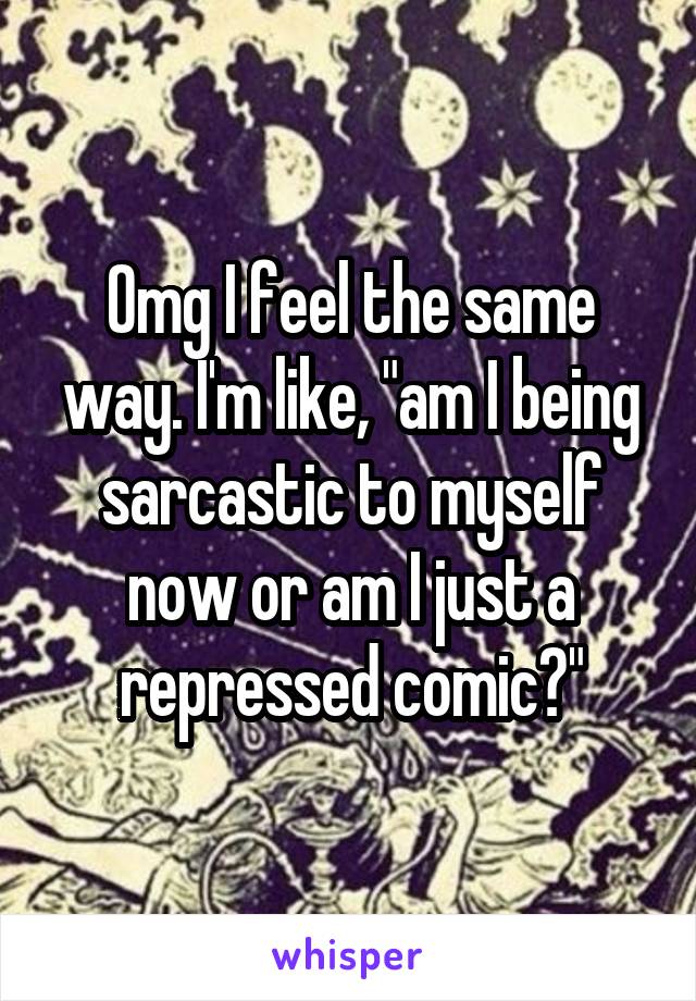 Omg I feel the same way. I'm like, "am I being sarcastic to myself now or am I just a repressed comic?"