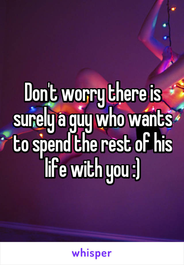 Don't worry there is surely a guy who wants to spend the rest of his life with you :)