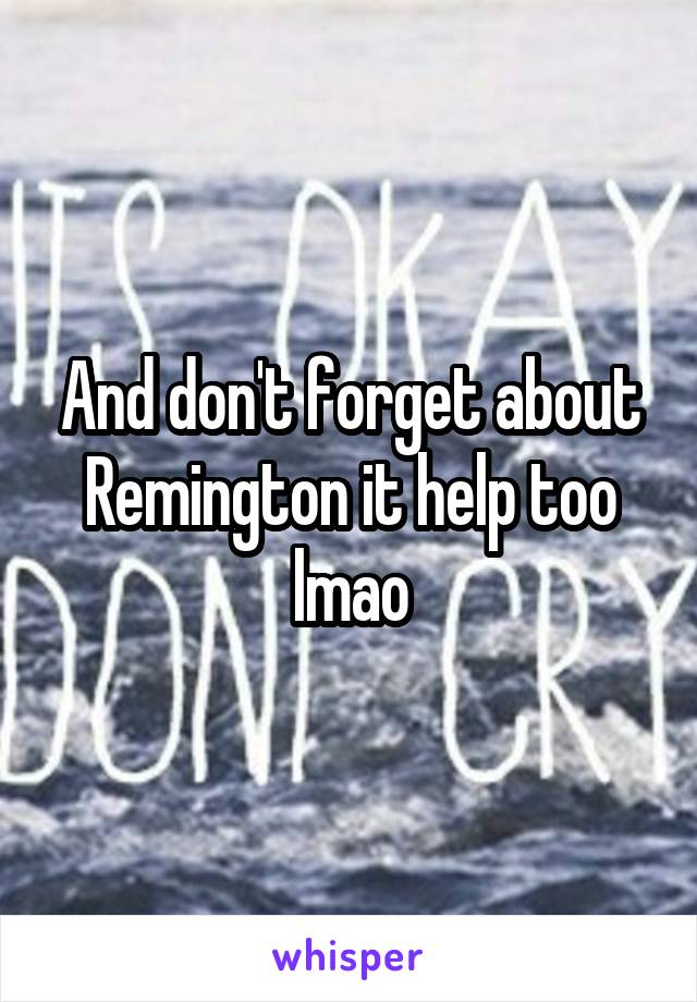 And don't forget about Remington it help too lmao